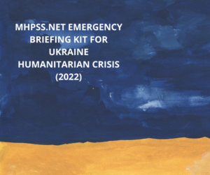 MHPSS.NET EMERGENCY BRIEFING KIT FOR UKRAINE HUMANITARIAN CRISIS (2022)
